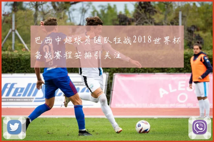 巴西中超球员随队征战2018世界杯备战赛程安排引关注