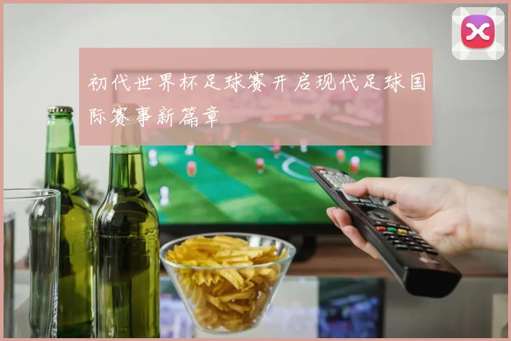 初代世界杯足球赛开启现代足球国际赛事新篇章