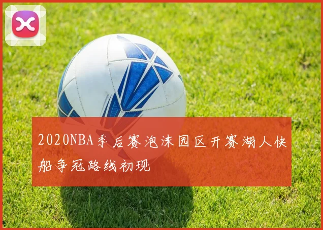 2020NBA季后赛泡沫园区开赛湖人快船争冠路线初现