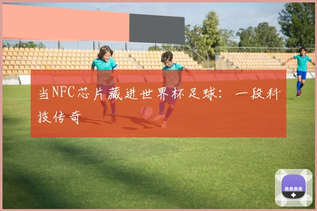 当NFC芯片藏进世界杯足球：一段科技传奇