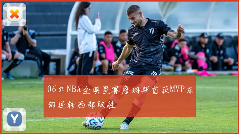 06年NBA全明星赛詹姆斯首获MVP东部逆转西部取胜