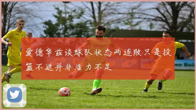 爱德华兹谈球队状态两连败只是投篮不进并非活力不足